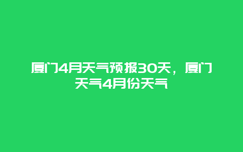 廈門(mén)4月天氣預(yù)報(bào)30天，廈門(mén)天氣4月份天氣