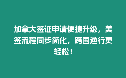 加拿大簽證申請便捷升級，美簽流程同步簡化，跨國通行更輕松！