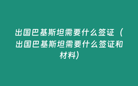 出國巴基斯坦需要什么簽證（出國巴基斯坦需要什么簽證和材料）