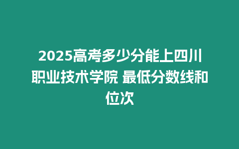 2025高考多少分能上四川職業(yè)技術學院 最低分數(shù)線和位次
