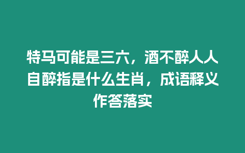 特馬可能是三六，酒不醉人人自醉指是什么生肖，成語釋義作答落實