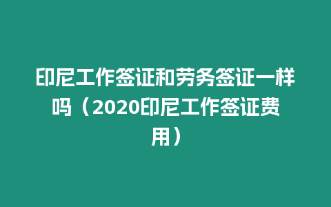 印尼工作簽證和勞務(wù)簽證一樣嗎（2020印尼工作簽證費(fèi)用）