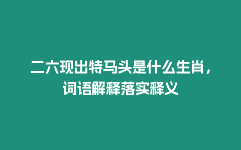 二六現出特馬頭是什么生肖，詞語解釋落實釋義