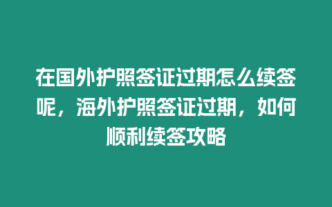 在國外護照簽證過期怎么續簽呢，海外護照簽證過期，如何順利續簽攻略