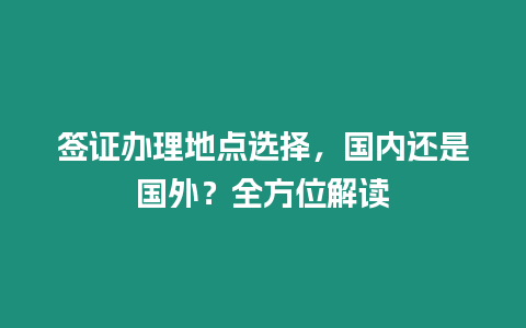簽證辦理地點選擇，國內還是國外？全方位解讀