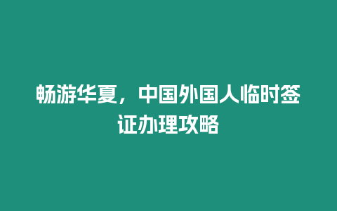 暢游華夏，中國(guó)外國(guó)人臨時(shí)簽證辦理攻略
