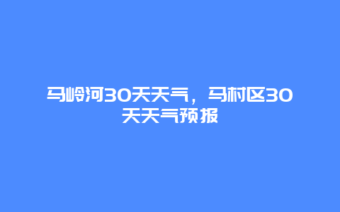 馬嶺河30天天氣，馬村區30天天氣預報