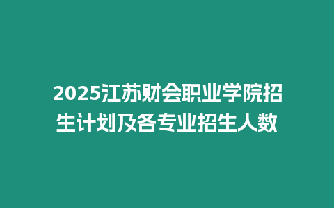 2025江蘇財會職業學院招生計劃及各專業招生人數