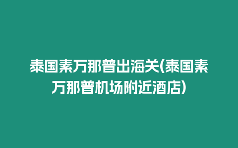 泰國(guó)素萬(wàn)那普出海關(guān)(泰國(guó)素萬(wàn)那普機(jī)場(chǎng)附近酒店)