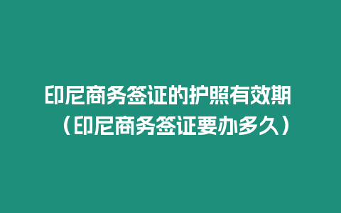 印尼商務(wù)簽證的護(hù)照有效期 （印尼商務(wù)簽證要辦多久）
