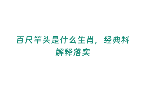 百尺竿頭是什么生肖，經(jīng)典料解釋落實(shí)