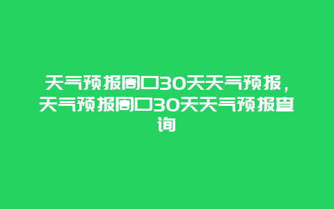 天氣預(yù)報(bào)周口30天天氣預(yù)報(bào)，天氣預(yù)報(bào)周口30天天氣預(yù)報(bào)查詢