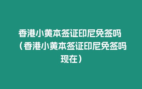 香港小黃本簽證印尼免簽嗎 （香港小黃本簽證印尼免簽嗎現在）