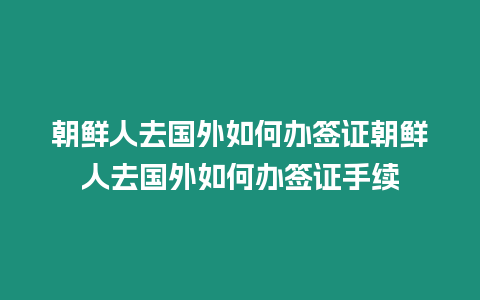 朝鮮人去國外如何辦簽證朝鮮人去國外如何辦簽證手續(xù)