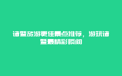 諸暨旅游更佳景點(diǎn)推薦，游玩諸暨最精彩瞬間