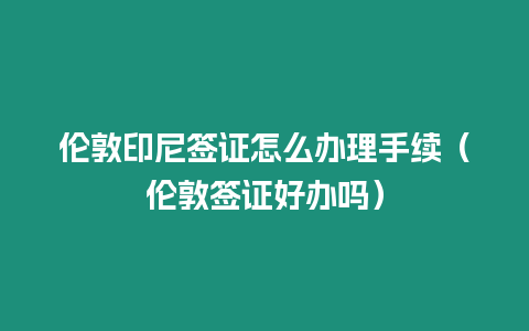倫敦印尼簽證怎么辦理手續（倫敦簽證好辦嗎）