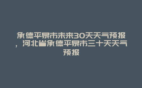 承德平泉市未來(lái)30天天氣預(yù)報(bào)，河北省承德平泉市三十天天氣預(yù)報(bào)