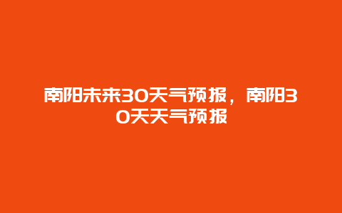 南陽未來30天氣預報，南陽30天天氣預報