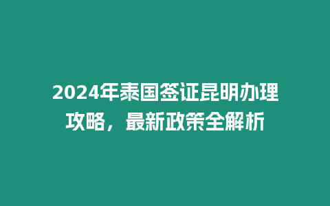 2024年泰國簽證昆明辦理攻略，最新政策全解析