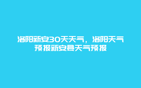 洛陽新安30天天氣，洛陽天氣預報新安縣天氣預報
