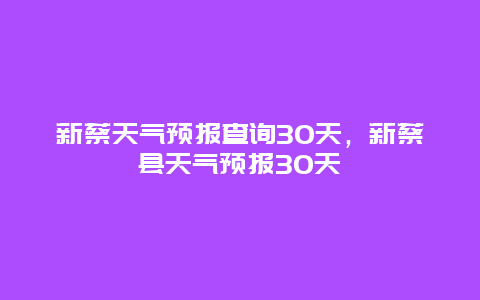 新蔡天氣預(yù)報(bào)查詢30天，新蔡縣天氣預(yù)報(bào)30天