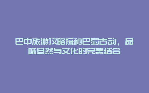 巴中旅游攻略探秘巴蜀古韻，品味自然與文化的完美結(jié)合