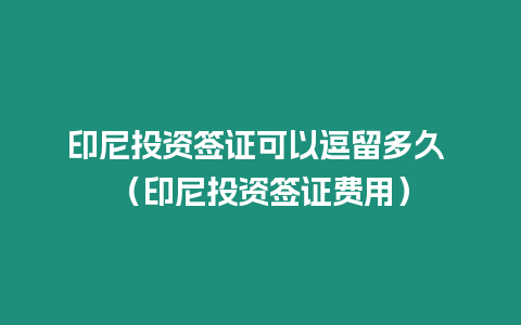 印尼投資簽證可以逗留多久 （印尼投資簽證費(fèi)用）