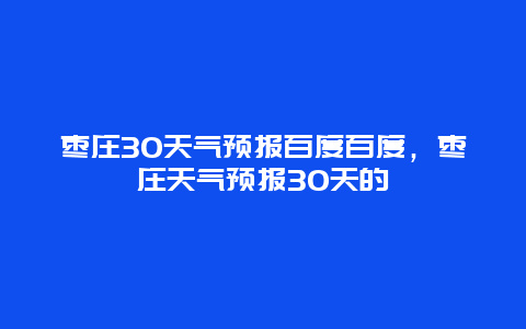 棗莊30天氣預報百度百度，棗莊天氣預報30天的