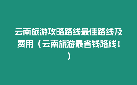 云南旅游攻略路線最佳路線及費用（云南旅游最省錢路線?。? class=