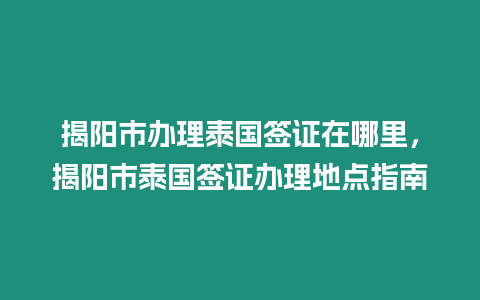 揭陽市辦理泰國簽證在哪里，揭陽市泰國簽證辦理地點指南