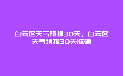 白云區天氣預報30天，白云區天氣預報30天準確
