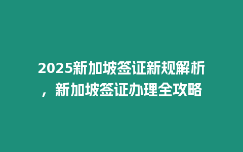 2025新加坡簽證新規解析，新加坡簽證辦理全攻略