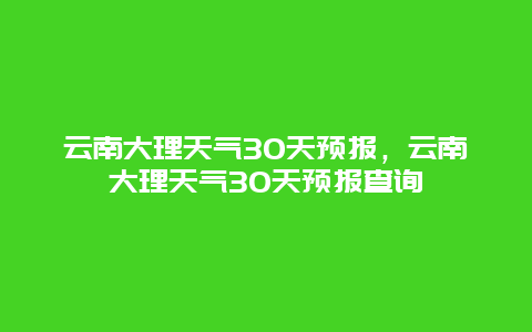 云南大理天氣30天預(yù)報(bào)，云南大理天氣30天預(yù)報(bào)查詢