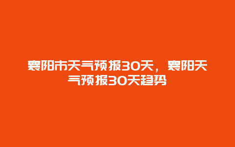 襄陽市天氣預(yù)報30天，襄陽天氣預(yù)報30天趨勢