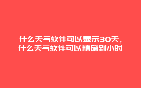 什么天氣軟件可以顯示30天，什么天氣軟件可以精確到小時
