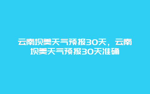 云南壩美天氣預(yù)報30天，云南壩美天氣預(yù)報30天準(zhǔn)確