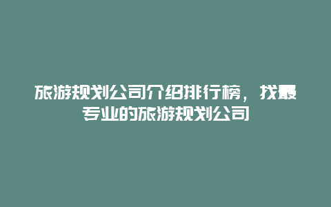 旅游規劃公司介紹排行榜，找最專業的旅游規劃公司