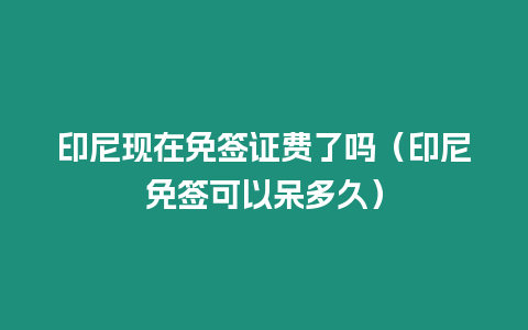 印尼現在免簽證費了嗎（印尼免簽可以呆多久）