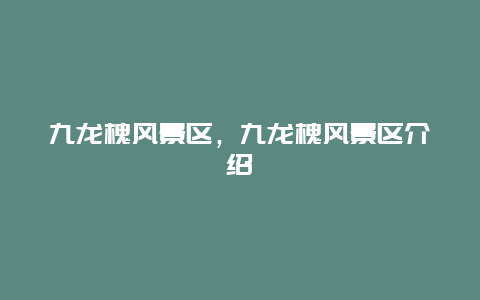 九龍槐風(fēng)景區(qū)，九龍槐風(fēng)景區(qū)介紹