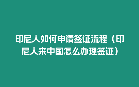 印尼人如何申請簽證流程（印尼人來中國怎么辦理簽證）