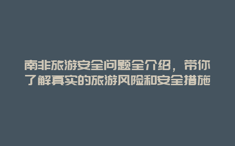 南非旅游安全問題全介紹，帶你了解真實的旅游風險和安全措施