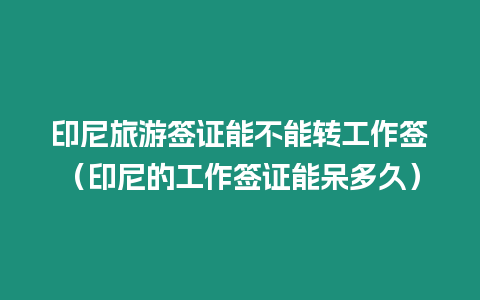 印尼旅游簽證能不能轉工作簽（印尼的工作簽證能呆多久）