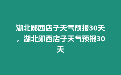 湖北鄖西店子天氣預報30天，湖北鄖西店子天氣預報30天