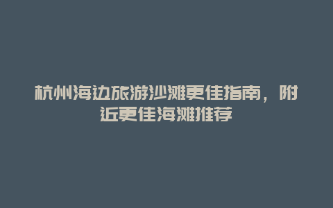 杭州海邊旅游沙灘更佳指南，附近更佳海灘推薦