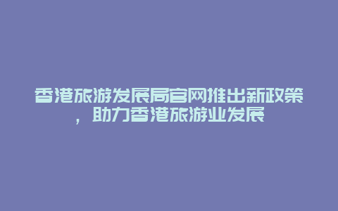香港旅游發(fā)展局官網(wǎng)推出新政策，助力香港旅游業(yè)發(fā)展