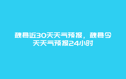 魏縣近30天天氣預報，魏縣今天天氣預報24小時