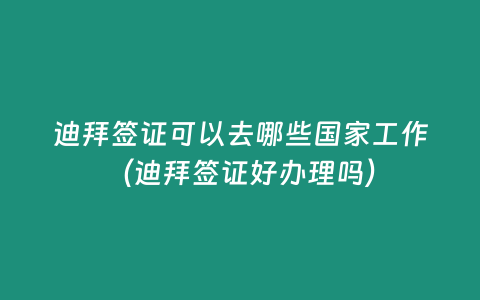 迪拜簽證可以去哪些國家工作（迪拜簽證好辦理嗎）