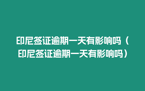 印尼簽證逾期一天有影響嗎（印尼簽證逾期一天有影響嗎）