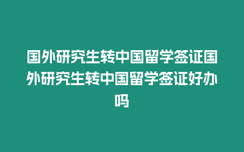 國(guó)外研究生轉(zhuǎn)中國(guó)留學(xué)簽證國(guó)外研究生轉(zhuǎn)中國(guó)留學(xué)簽證好辦嗎