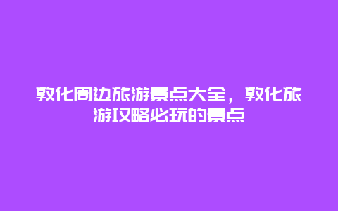 敦化周邊旅游景點大全，敦化旅游攻略必玩的景點